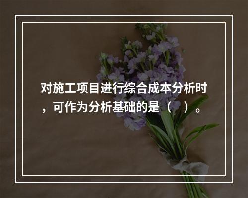 对施工项目进行综合成本分析时，可作为分析基础的是（　）。