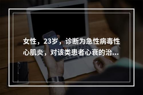 女性，23岁，诊断为急性病毒性心肌炎，对该类患者心衰的治疗