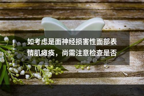 如考虑是面神经损害性面部表情肌瘫痪，尚需注意检查是否