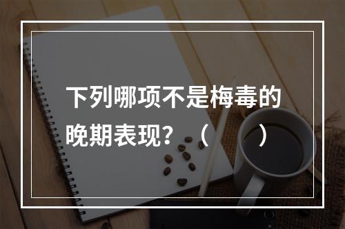 下列哪项不是梅毒的晚期表现？（　　）