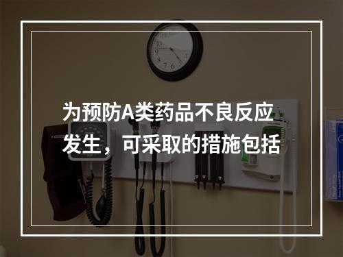 为预防A类药品不良反应发生，可采取的措施包括