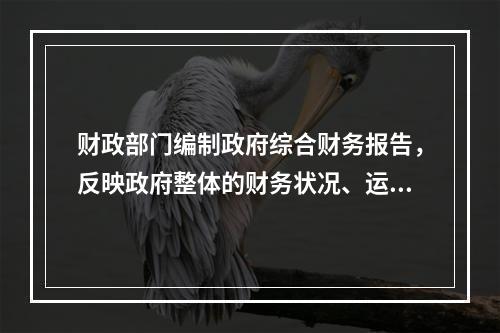 财政部门编制政府综合财务报告，反映政府整体的财务状况、运行情