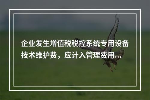 企业发生增值税税控系统专用设备技术维护费，应计入管理费用。（