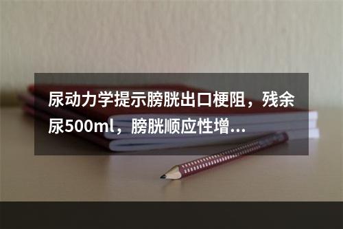 尿动力学提示膀胱出口梗阻，残余尿500ml，膀胱顺应性增高，