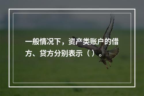 一般情况下，资产类账户的借方、贷方分别表示（ ）。