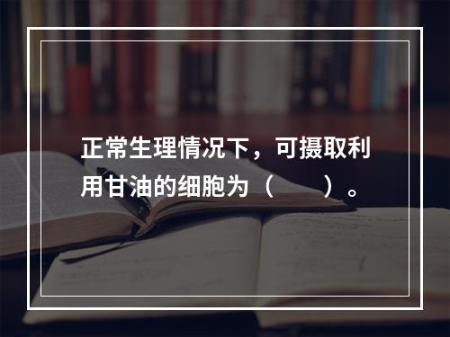 正常生理情况下，可摄取利用甘油的细胞为（　　）。