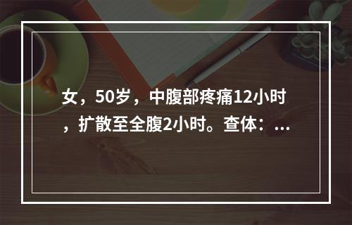 女，50岁，中腹部疼痛12小时，扩散至全腹2小时。查体：右