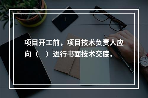 项目开工前，项目技术负责人应向（　）进行书面技术交底。