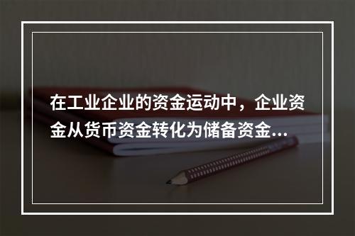 在工业企业的资金运动中，企业资金从货币资金转化为储备资金形态