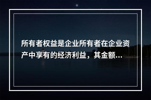 所有者权益是企业所有者在企业资产中享有的经济利益，其金额为企