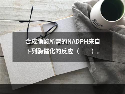 合成脂酸所需的NADPH来自下列酶催化的反应（　　）。