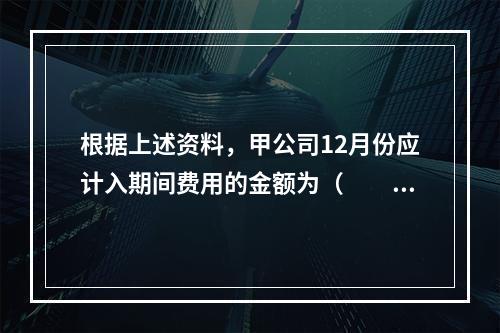 根据上述资料，甲公司12月份应计入期间费用的金额为（　　）元