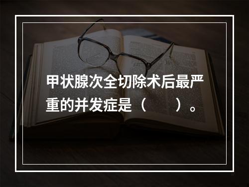 甲状腺次全切除术后最严重的并发症是（　　）。