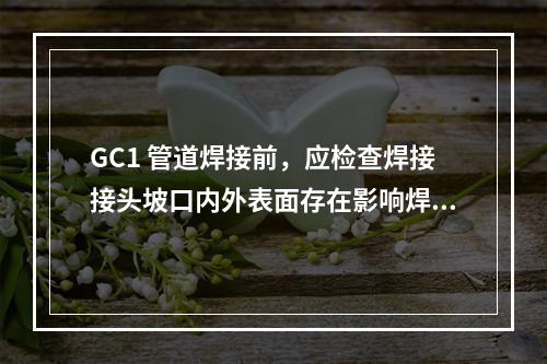 GC1 管道焊接前，应检查焊接接头坡口内外表面存在影响焊接质