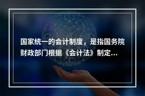 国家统一的会计制度，是指国务院财政部门根据《会计法》制定的关