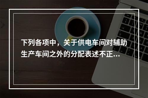 下列各项中，关于供电车间对辅助生产车间之外的分配表述不正确的