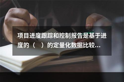 项目进度跟踪和控制报告是基于进度的（　）的定量化数据比较的成