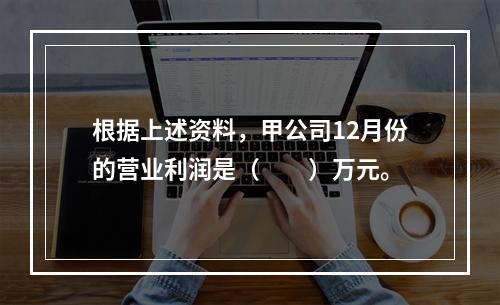 根据上述资料，甲公司12月份的营业利润是（　　）万元。