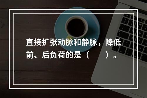 直接扩张动脉和静脉，降低前、后负荷的是（　　）。