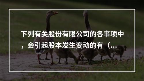 下列有关股份有限公司的各事项中，会引起股本发生变动的有（　）