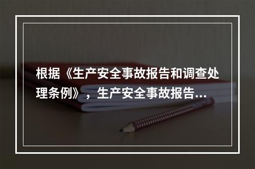 根据《生产安全事故报告和调查处理条例》，生产安全事故报告和调