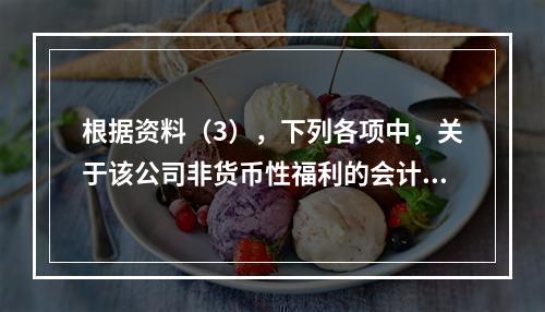 根据资料（3），下列各项中，关于该公司非货币性福利的会计处理