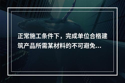 正常施工条件下，完成单位合格建筑产品所需某材料的不可避免损耗