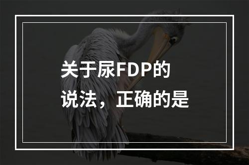 关于尿FDP的说法，正确的是