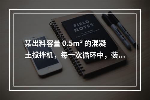 某出料容量 0.5m³ 的混凝土搅拌机，每一次循环中，装料、