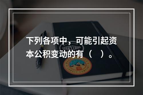 下列各项中，可能引起资本公积变动的有（　）。