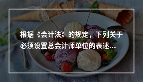 根据《会计法》的规定，下列关于必须设置总会计师单位的表述中，