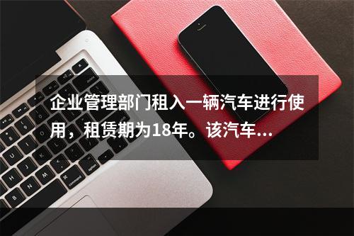 企业管理部门租入一辆汽车进行使用，租赁期为18年。该汽车使用