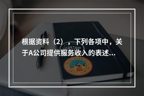 根据资料（2），下列各项中，关于A公司提供服务收入的表述正确