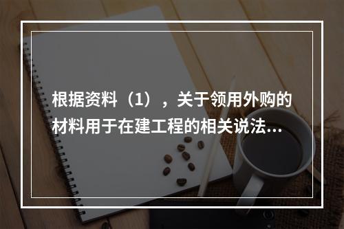 根据资料（1），关于领用外购的材料用于在建工程的相关说法中，