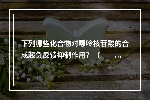 下列哪些化合物对嘌呤核苷酸的合成起负反馈抑制作用？（　　）