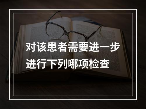 对该患者需要进一步进行下列哪项检查