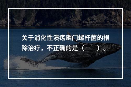 关于消化性溃疡幽门螺杆菌的根除治疗，不正确的是（　　）。