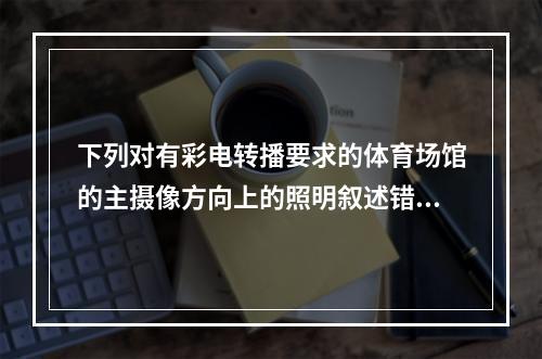 下列对有彩电转播要求的体育场馆的主摄像方向上的照明叙述错误