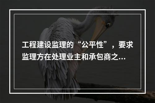 工程建设监理的“公平性”，要求监理方在处理业主和承包商之间的