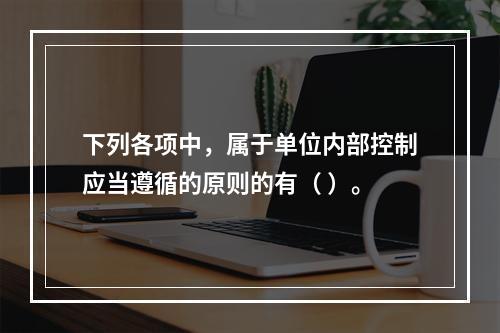 下列各项中，属于单位内部控制应当遵循的原则的有（ ）。