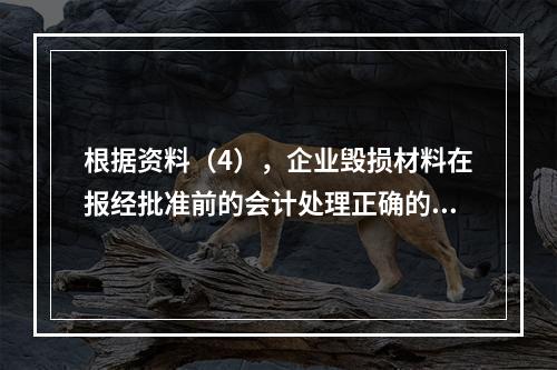 根据资料（4），企业毁损材料在报经批准前的会计处理正确的是（