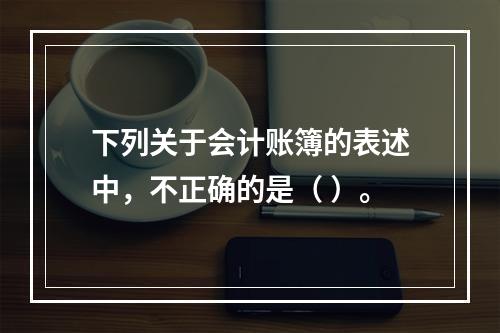 下列关于会计账簿的表述中，不正确的是（ ）。