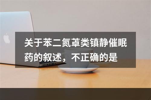 关于苯二氮䓬类镇静催眠药的叙述，不正确的是