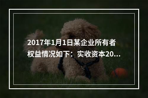 2017年1月1日某企业所有者权益情况如下：实收资本200万