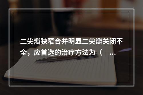 二尖瓣狭窄合并明显二尖瓣关闭不全，应首选的治疗方法为（　　）