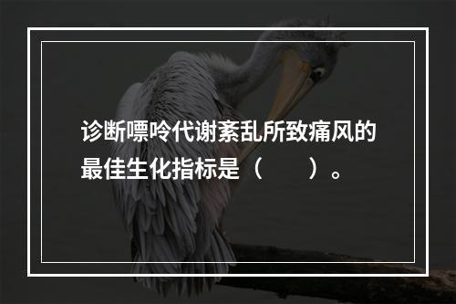 诊断嘌呤代谢紊乱所致痛风的最佳生化指标是（　　）。