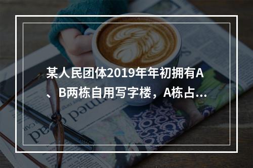 某人民团体2019年年初拥有A、B两栋自用写字楼，A栋占地3