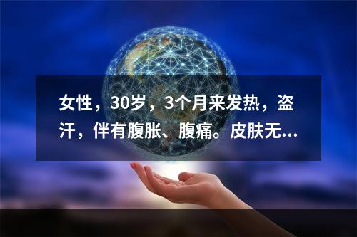 女性，30岁，3个月来发热，盗汗，伴有腹胀、腹痛。皮肤无黄