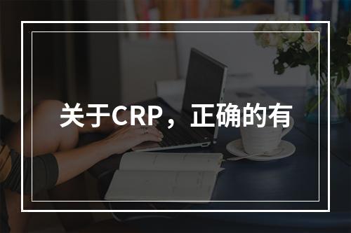 关于CRP，正确的有