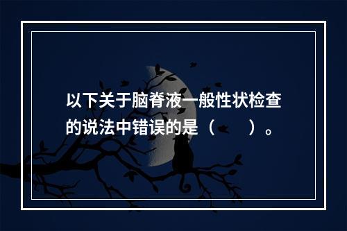 以下关于脑脊液一般性状检查的说法中错误的是（　　）。